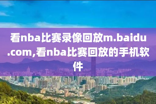 看nba比赛录像回放m.baidu.com,看nba比赛回放的手机软件