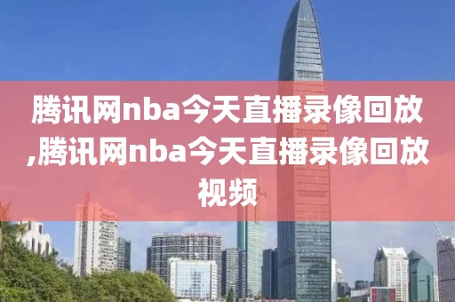 腾讯网nba今天直播录像回放,腾讯网nba今天直播录像回放视频