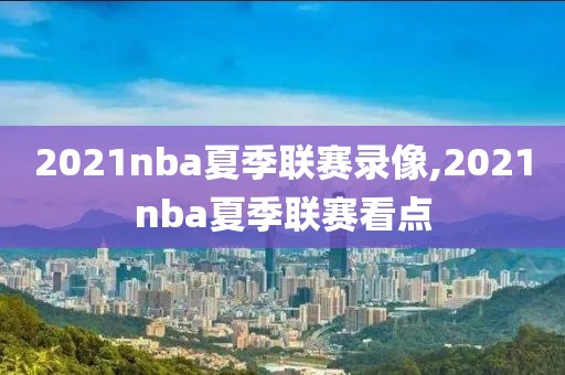 2021nba夏季联赛录像,2021nba夏季联赛看点