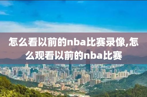 怎么看以前的nba比赛录像,怎么观看以前的nba比赛