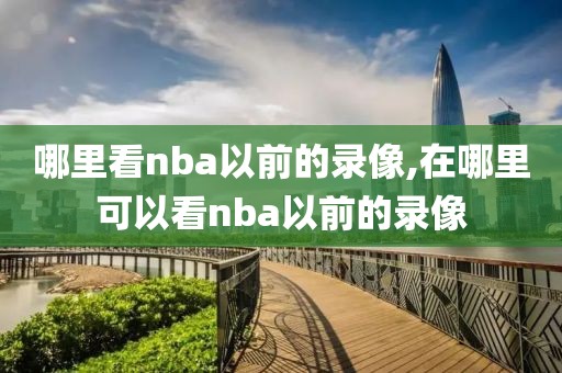 哪里看nba以前的录像,在哪里可以看nba以前的录像