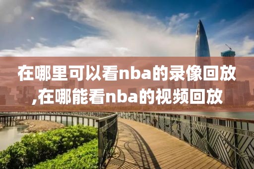 在哪里可以看nba的录像回放,在哪能看nba的视频回放