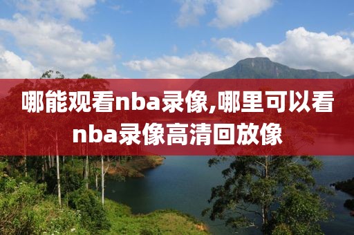 哪能观看nba录像,哪里可以看nba录像高清回放像