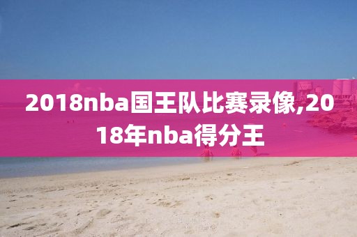 2018nba国王队比赛录像,2018年nba得分王