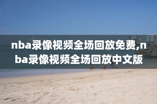 nba录像视频全场回放免费,nba录像视频全场回放中文版