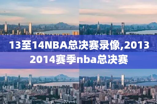 13至14NBA总决赛录像,20132014赛季nba总决赛