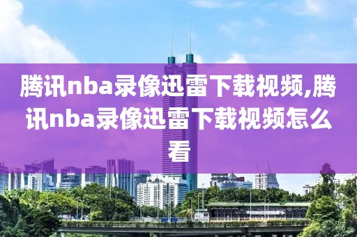 腾讯nba录像迅雷下载视频,腾讯nba录像迅雷下载视频怎么看