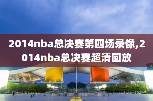 2014nba总决赛第四场录像,2014nba总决赛超清回放