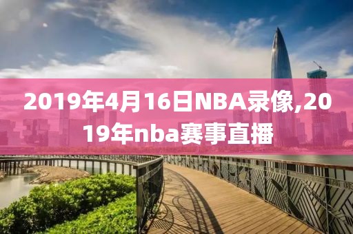 2019年4月16日NBA录像,2019年nba赛事直播