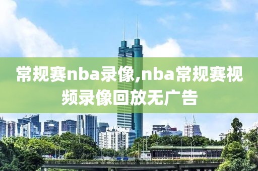常规赛nba录像,nba常规赛视频录像回放无广告