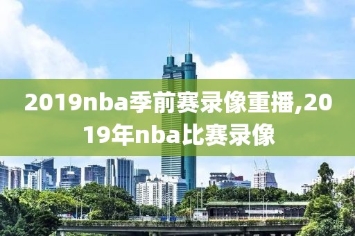 2019nba季前赛录像重播,2019年nba比赛录像
