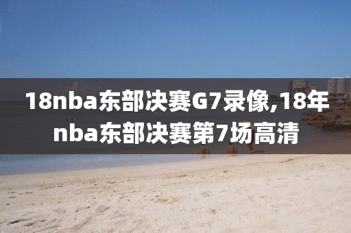 18nba东部决赛G7录像,18年nba东部决赛第7场高清