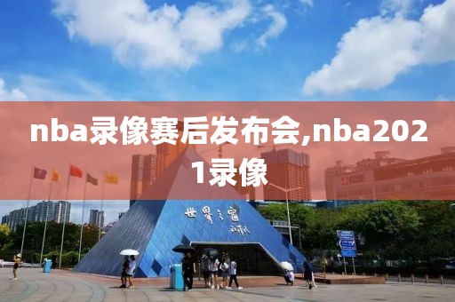 nba录像赛后发布会,nba2021录像