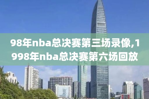 98年nba总决赛第三场录像,1998年nba总决赛第六场回放