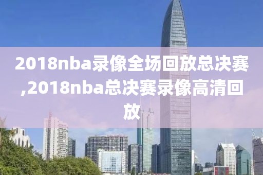 2018nba录像全场回放总决赛,2018nba总决赛录像高清回放
