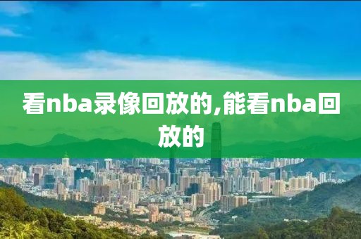 看nba录像回放的,能看nba回放的