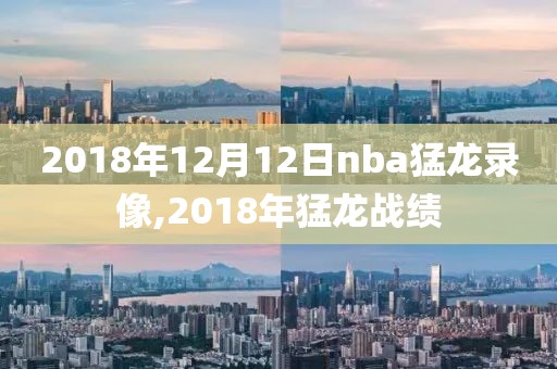 2018年12月12日nba猛龙录像,2018年猛龙战绩