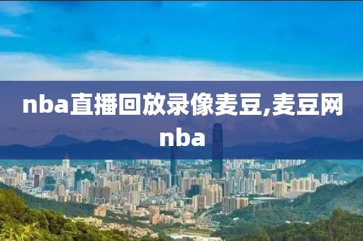 nba直播回放录像麦豆,麦豆网nba