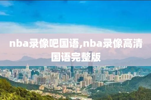 nba录像吧国语,nba录像高清国语完整版