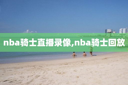 nba骑士直播录像,nba骑士回放