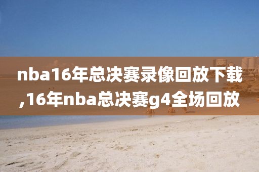 nba16年总决赛录像回放下载,16年nba总决赛g4全场回放