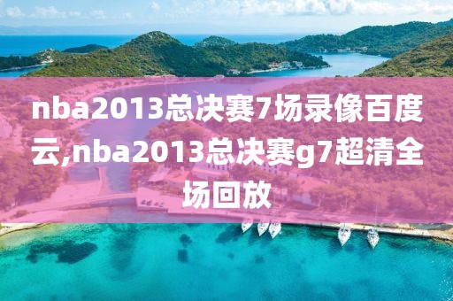 nba2013总决赛7场录像百度云,nba2013总决赛g7超清全场回放