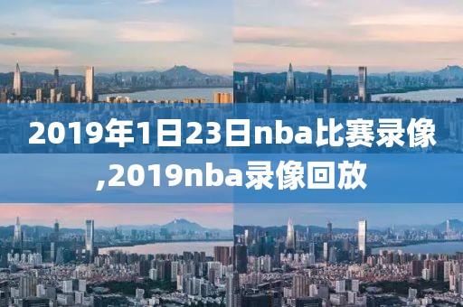 2019年1日23日nba比赛录像,2019nba录像回放