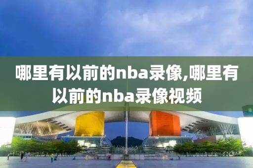 哪里有以前的nba录像,哪里有以前的nba录像视频