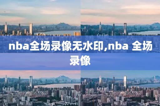 nba全场录像无水印,nba 全场录像
