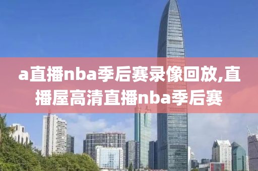 a直播nba季后赛录像回放,直播屋高清直播nba季后赛