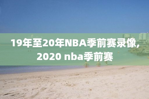 19年至20年NBA季前赛录像,2020 nba季前赛