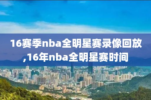 16赛季nba全明星赛录像回放,16年nba全明星赛时间