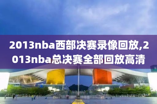 2013nba西部决赛录像回放,2013nba总决赛全部回放高清