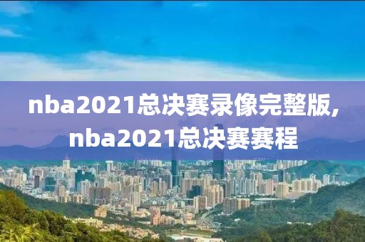 nba2021总决赛录像完整版,nba2021总决赛赛程