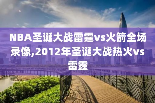 NBA圣诞大战雷霆vs火箭全场录像,2012年圣诞大战热火vs雷霆