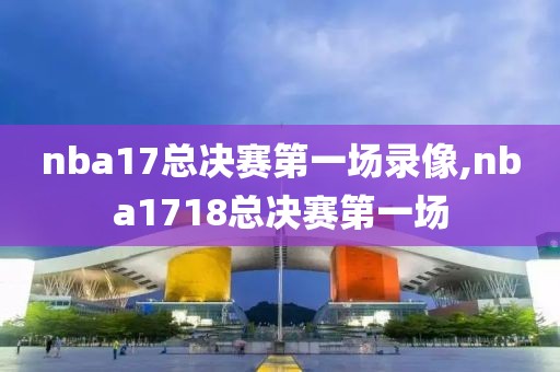 nba17总决赛第一场录像,nba1718总决赛第一场