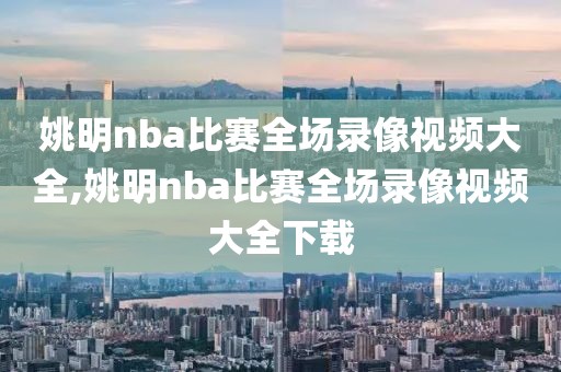 姚明nba比赛全场录像视频大全,姚明nba比赛全场录像视频大全下载