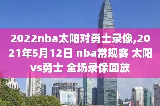 2022nba太阳对勇士录像,2021年5月12日 nba常规赛 太阳vs勇士 全场录像回放