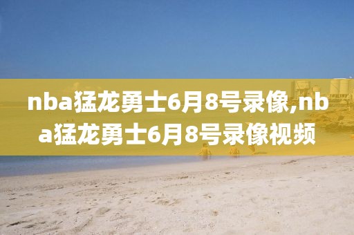 nba猛龙勇士6月8号录像,nba猛龙勇士6月8号录像视频