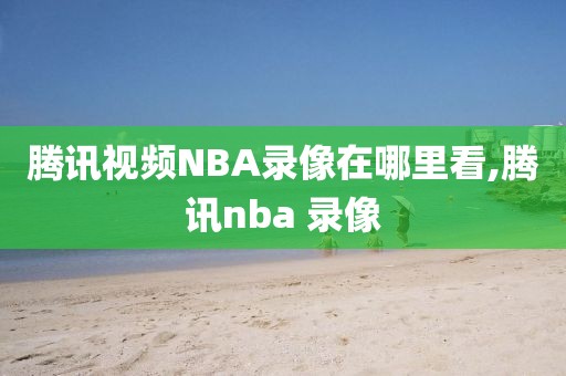 腾讯视频NBA录像在哪里看,腾讯nba 录像