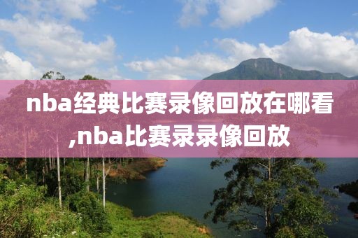 nba经典比赛录像回放在哪看,nba比赛录录像回放