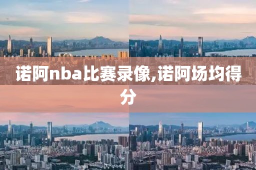 诺阿nba比赛录像,诺阿场均得分