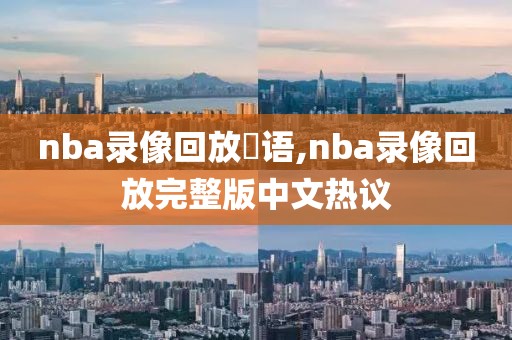 nba录像回放囯语,nba录像回放完整版中文热议