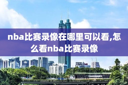 nba比赛录像在哪里可以看,怎么看nba比赛录像