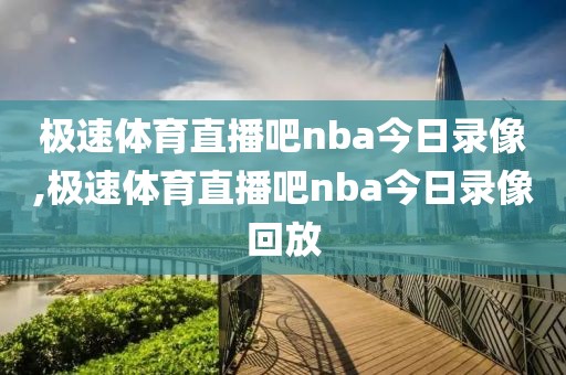 极速体育直播吧nba今日录像,极速体育直播吧nba今日录像回放
