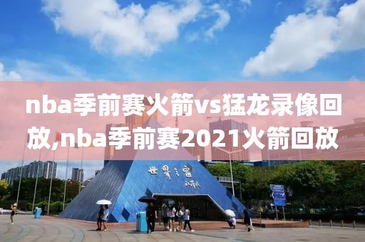 nba季前赛火箭vs猛龙录像回放,nba季前赛2021火箭回放