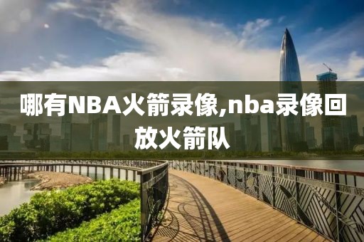 哪有NBA火箭录像,nba录像回放火箭队