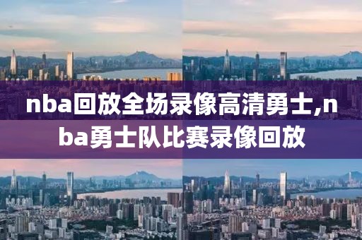 nba回放全场录像高清勇士,nba勇士队比赛录像回放