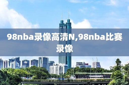 98nba录像高清N,98nba比赛录像