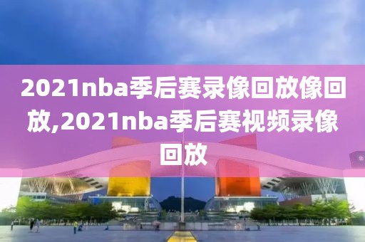 2021nba季后赛录像回放像回放,2021nba季后赛视频录像回放